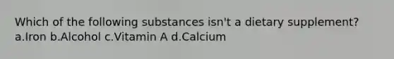 Which of the following substances isn't a dietary supplement? a.Iron b.Alcohol c.Vitamin A d.Calcium