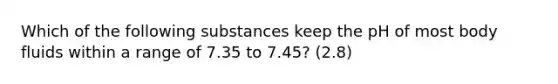 Which of the following substances keep the pH of most body fluids within a range of 7.35 to 7.45? (2.8)