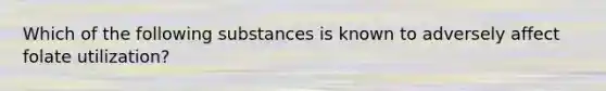 Which of the following substances is known to adversely affect folate utilization?