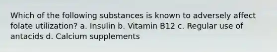 Which of the following substances is known to adversely affect folate utilization? a. Insulin b. Vitamin B12 c. Regular use of antacids d. Calcium supplements