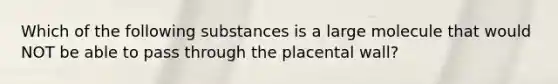 Which of the following substances is a large molecule that would NOT be able to pass through the placental wall?