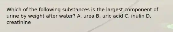 Which of the following substances is the largest component of urine by weight after water? A. urea B. uric acid C. inulin D. creatinine