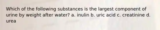 Which of the following substances is the largest component of urine by weight after water? a. inulin b. uric acid c. creatinine d. urea