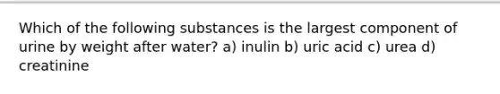 Which of the following substances is the largest component of urine by weight after water? a) inulin b) uric acid c) urea d) creatinine