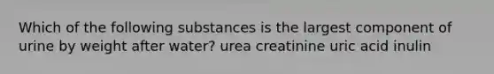 Which of the following substances is the largest component of urine by weight after water? urea creatinine uric acid inulin