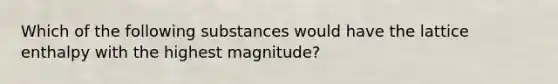 Which of the following substances would have the lattice enthalpy with the highest magnitude?