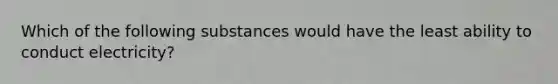 Which of the following substances would have the least ability to conduct electricity?