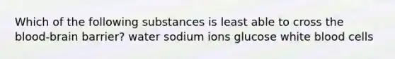 Which of the following substances is least able to cross <a href='https://www.questionai.com/knowledge/kO1rMGD7bv-the-blood-brain-barrier' class='anchor-knowledge'><a href='https://www.questionai.com/knowledge/k7oXMfj7lk-the-blood' class='anchor-knowledge'>the blood</a>-brain barrier</a>? water sodium ions glucose white blood cells