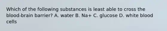 Which of the following substances is least able to cross the blood-brain barrier? A. water B. Na+ C. glucose D. white blood cells