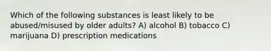 Which of the following substances is least likely to be abused/misused by older adults? A) alcohol B) tobacco C) marijuana D) prescription medications