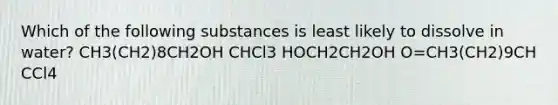 Which of the following substances is least likely to dissolve in water? CH3(CH2)8CH2OH CHCl3 HOCH2CH2OH O=CH3(CH2)9CH CCl4