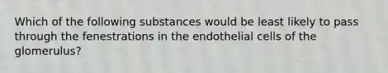 Which of the following substances would be least likely to pass through the fenestrations in the endothelial cells of the glomerulus?