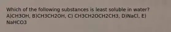 Which of the following substances is least soluble in water? A)CH3OH, B)CH3CH2OH, C) CH3CH2OCH2CH3, D)NaCl, E) NaHCO3