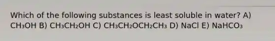 Which of the following substances is least soluble in water? A) CH₃OH B) CH₃CH₂OH C) CH₃CH₂OCH₂CH₃ D) NaCl E) NaHCO₃