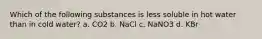 Which of the following substances is less soluble in hot water than in cold water? a. CO2 b. NaCl c. NaNO3 d. KBr