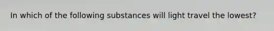 In which of the following substances will light travel the lowest?