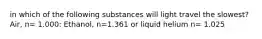 in which of the following substances will light travel the slowest? Air, n= 1.000: Ethanol, n=1.361 or liquid helium n= 1.025