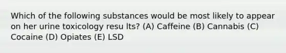 Which of the following substances would be most likely to appear on her urine toxicology resu lts? (A) Caffeine (B) Cannabis (C) Cocaine (D) Opiates (E) LSD