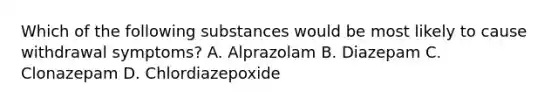 Which of the following substances would be most likely to cause withdrawal symptoms? A. Alprazolam B. Diazepam C. Clonazepam D. Chlordiazepoxide