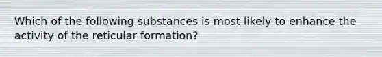 Which of the following substances is most likely to enhance the activity of the reticular formation?