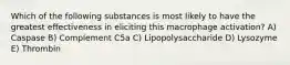 Which of the following substances is most likely to have the greatest effectiveness in eliciting this macrophage activation? A) Caspase B) Complement C5a C) Lipopolysaccharide D) Lysozyme E) Thrombin