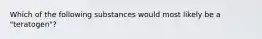 Which of the following substances would most likely be a "teratogen"?