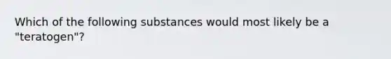 Which of the following substances would most likely be a "teratogen"?