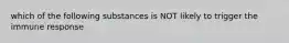 which of the following substances is NOT likely to trigger the immune response