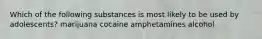 Which of the following substances is most likely to be used by adolescents? marijuana cocaine amphetamines alcohol