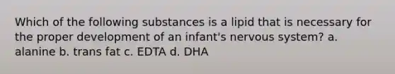 Which of the following substances is a lipid that is necessary for the proper development of an infant's nervous system? a. alanine b. trans fat c. EDTA d. DHA