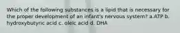 Which of the following substances is a lipid that is necessary for the proper development of an infant's nervous system? a.ATP b. hydroxybutyric acid c. oleic acid d. DHA