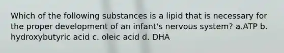 Which of the following substances is a lipid that is necessary for the proper development of an infant's nervous system? a.ATP b. hydroxybutyric acid c. oleic acid d. DHA