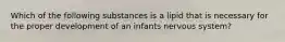 Which of the following substances is a lipid that is necessary for the proper development of an infants nervous system?