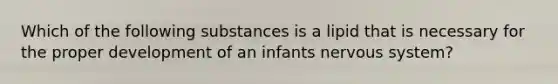 Which of the following substances is a lipid that is necessary for the proper development of an infants nervous system?