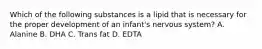 Which of the following substances is a lipid that is necessary for the proper development of an infant's nervous system? A. Alanine B. DHA C. Trans fat D. EDTA