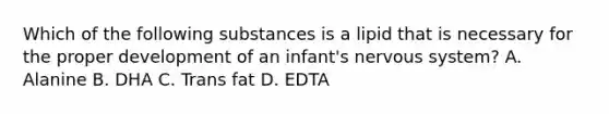 Which of the following substances is a lipid that is necessary for the proper development of an infant's nervous system? A. Alanine B. DHA C. Trans fat D. EDTA