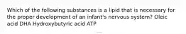 Which of the following substances is a lipid that is necessary for the proper development of an infant's nervous system? Oleic acid DHA Hydroxybutyric acid ATP