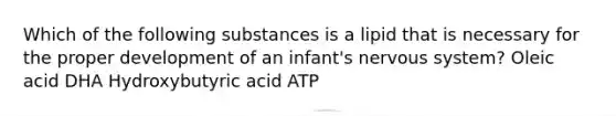 Which of the following substances is a lipid that is necessary for the proper development of an infant's nervous system? Oleic acid DHA Hydroxybutyric acid ATP