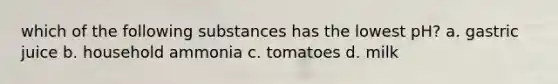 which of the following substances has the lowest pH? a. gastric juice b. household ammonia c. tomatoes d. milk