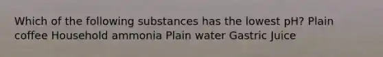 Which of the following substances has the lowest pH? Plain coffee Household ammonia Plain water Gastric Juice