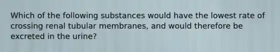 Which of the following substances would have the lowest rate of crossing renal tubular membranes, and would therefore be excreted in the urine?