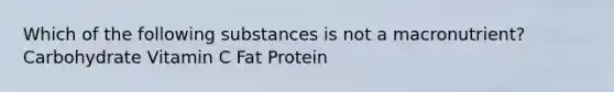 Which of the following substances is not a macronutrient? Carbohydrate Vitamin C Fat Protein