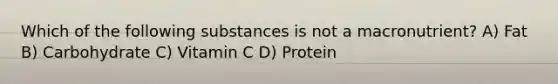 Which of the following substances is not a macronutrient? A) Fat B) Carbohydrate C) Vitamin C D) Protein