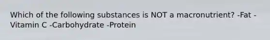 Which of the following substances is NOT a macronutrient? -Fat -Vitamin C -Carbohydrate -Protein