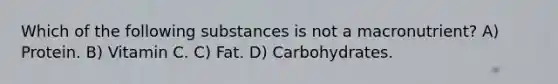 Which of the following substances is not a macronutrient? A) Protein. B) Vitamin C. C) Fat. D) Carbohydrates.