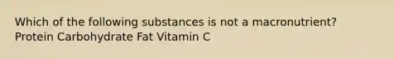 Which of the following substances is not a macronutrient? Protein Carbohydrate Fat Vitamin C