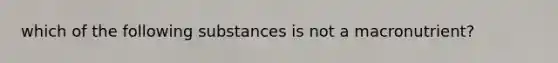 which of the following substances is not a macronutrient?