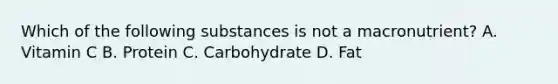 Which of the following substances is not a macronutrient? A. Vitamin C B. Protein C. Carbohydrate D. Fat