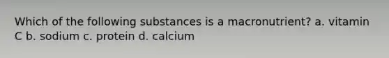 Which of the following substances is a macronutrient? a. vitamin C b. sodium c. protein d. calcium