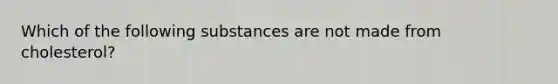 Which of the following substances are not made from cholesterol?